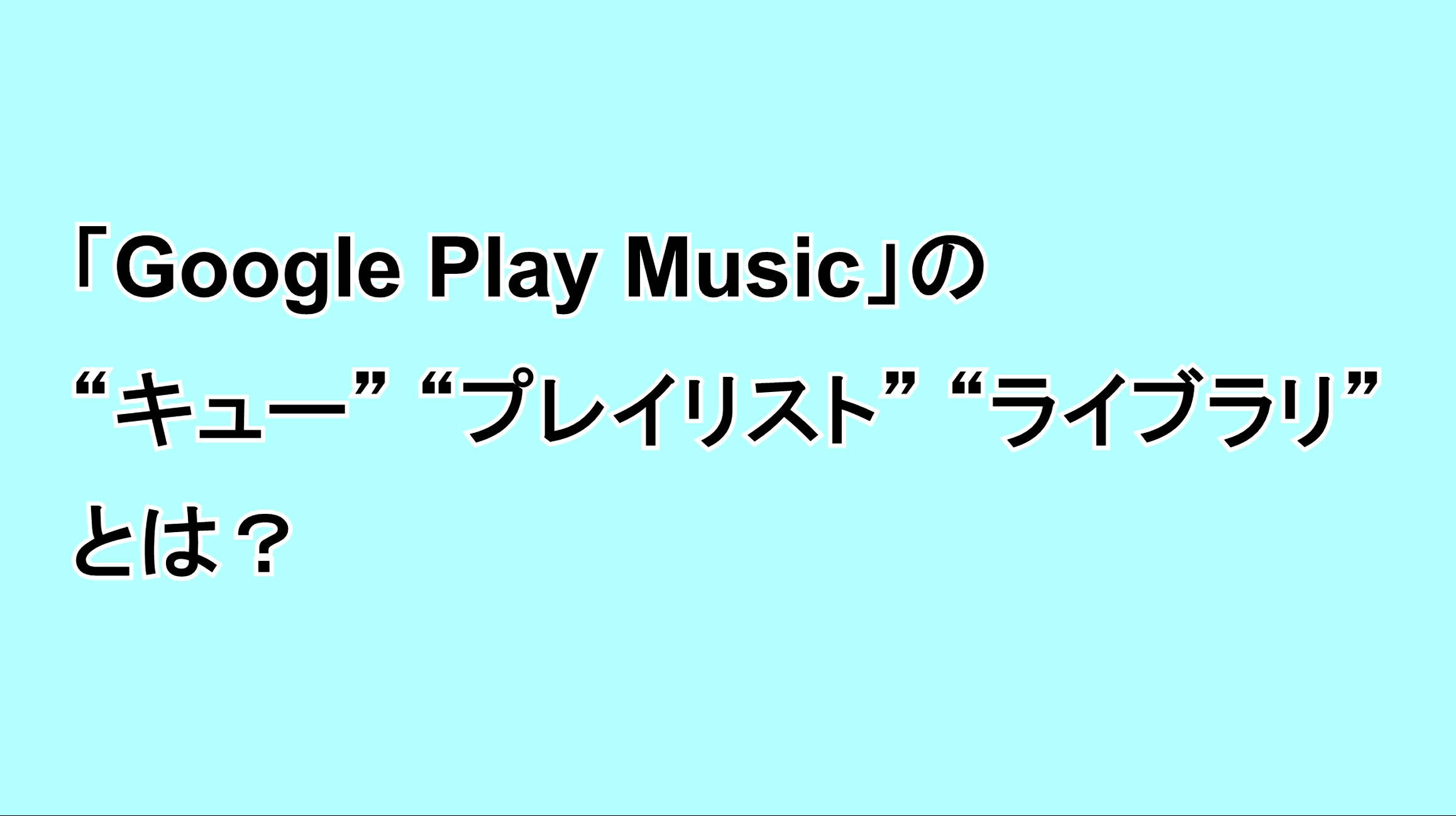 「Google Play Music」の“キュー”“プレイリスト”“ライブラリ”とは？