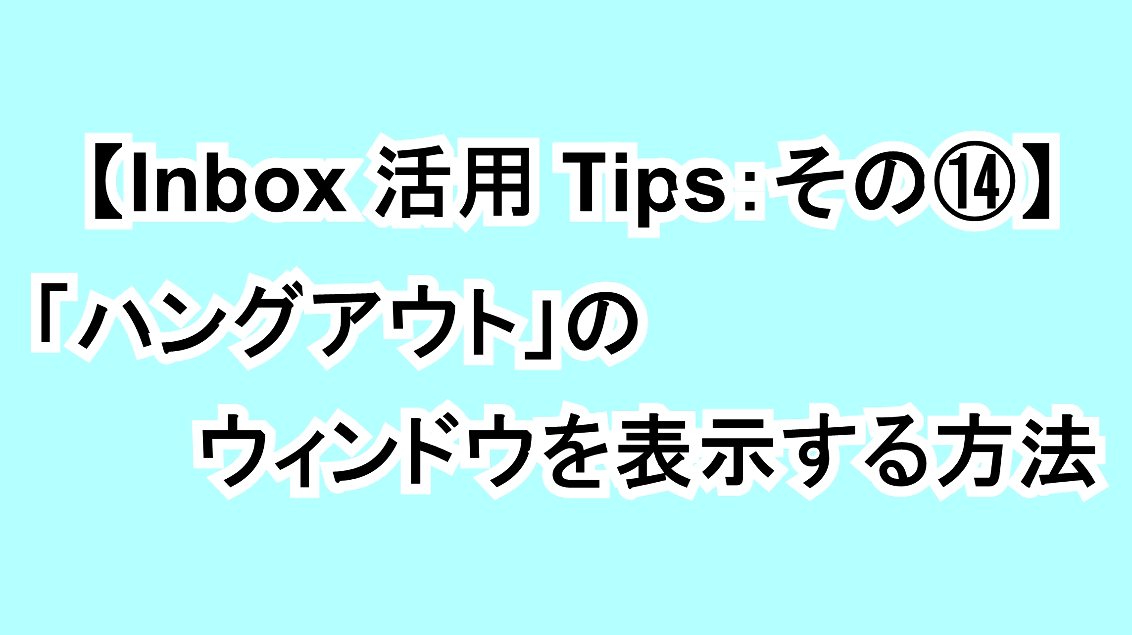 【Inbox活用Tips：その⑭】「ハングアウト」のウィンドウを表示する方法