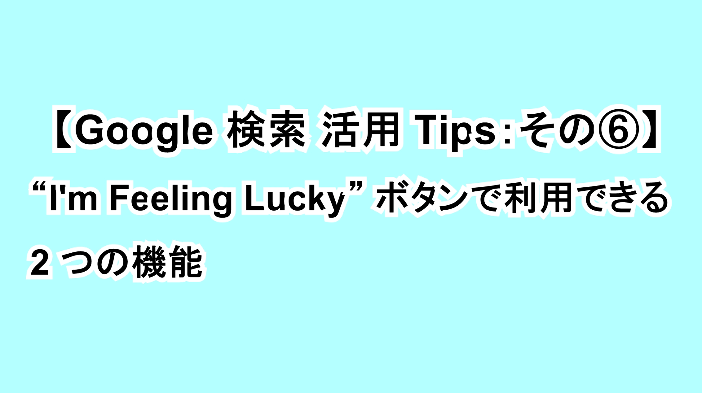 【Google 検索活用Tips：その⑥】“I’m Feeling Lucky”ボタンで利用できる2つの機能