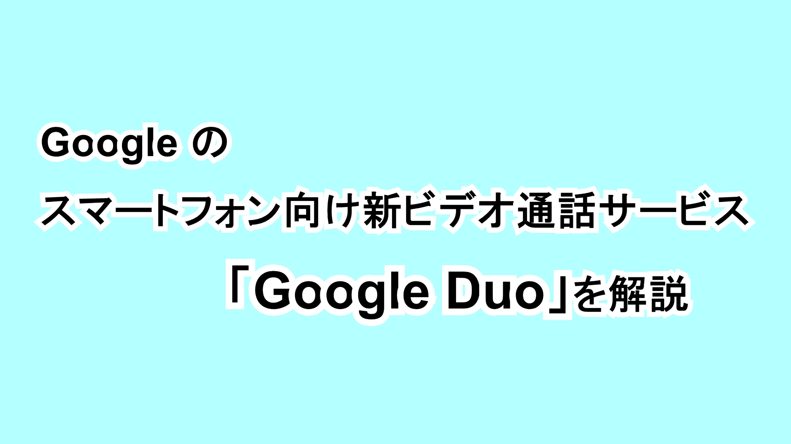 Googleのスマートフォン向け新ビデオ通話サービス「Google Duo」を解説
