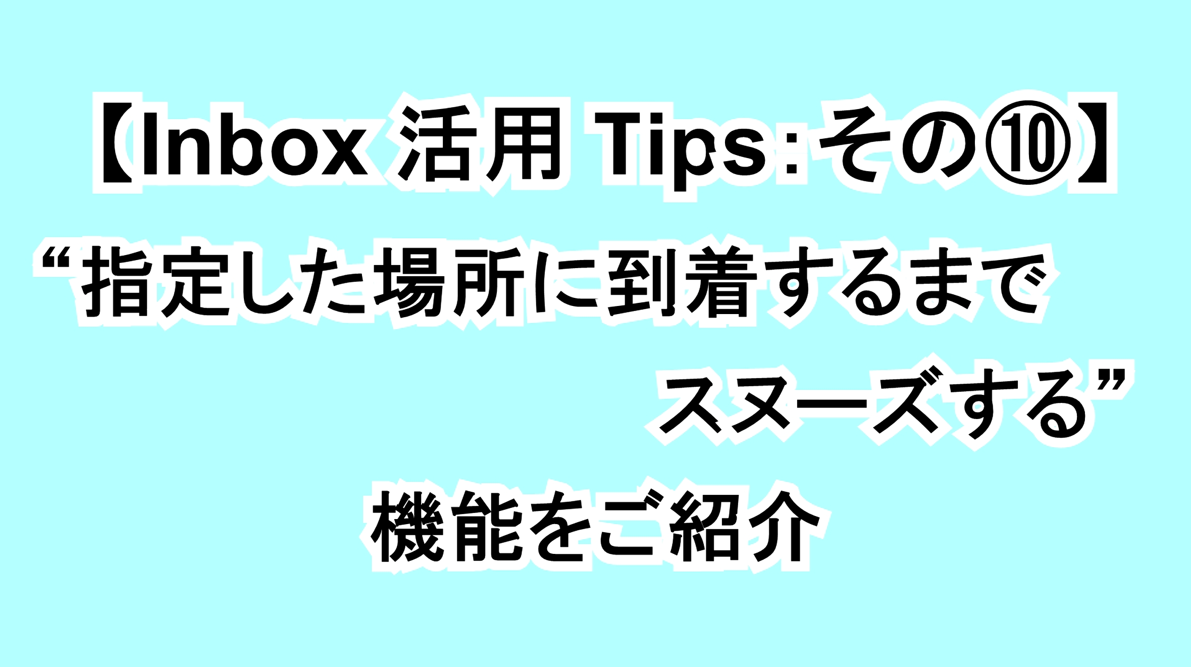 【Inbox活用Tips：その⑩】指定した場所に到着するまでスヌーズできる機能を解説