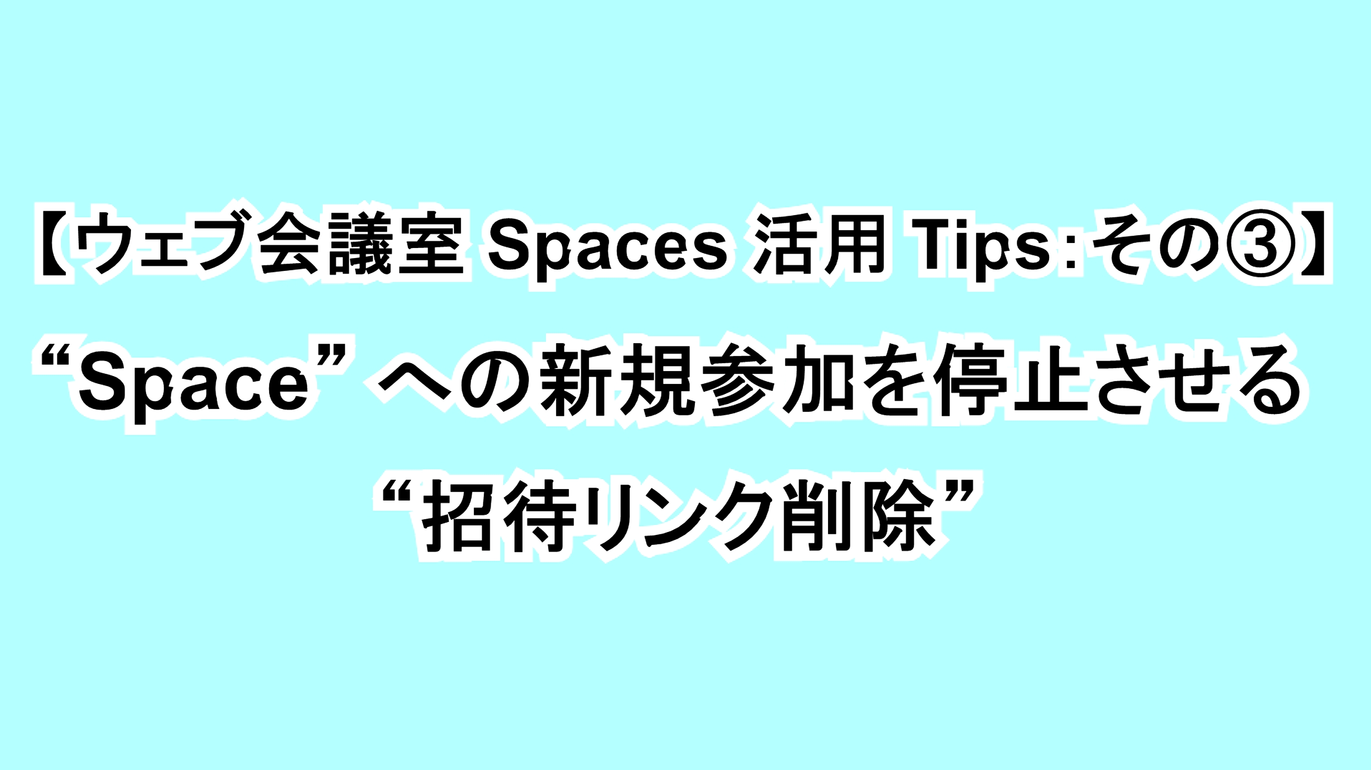【ウェブ会議室Spaces活用Tips：その③】“Space”への新規参加を停止させる “招待リンク削除”