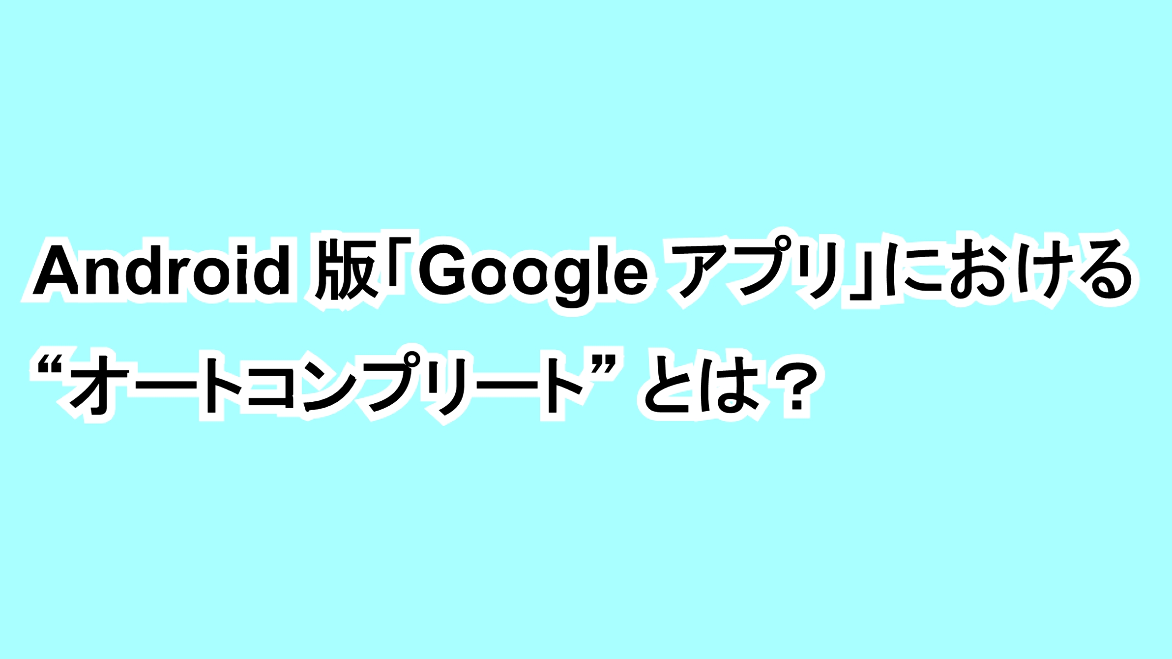 Android版「Google アプリ」における“オートコンプリート”とは？