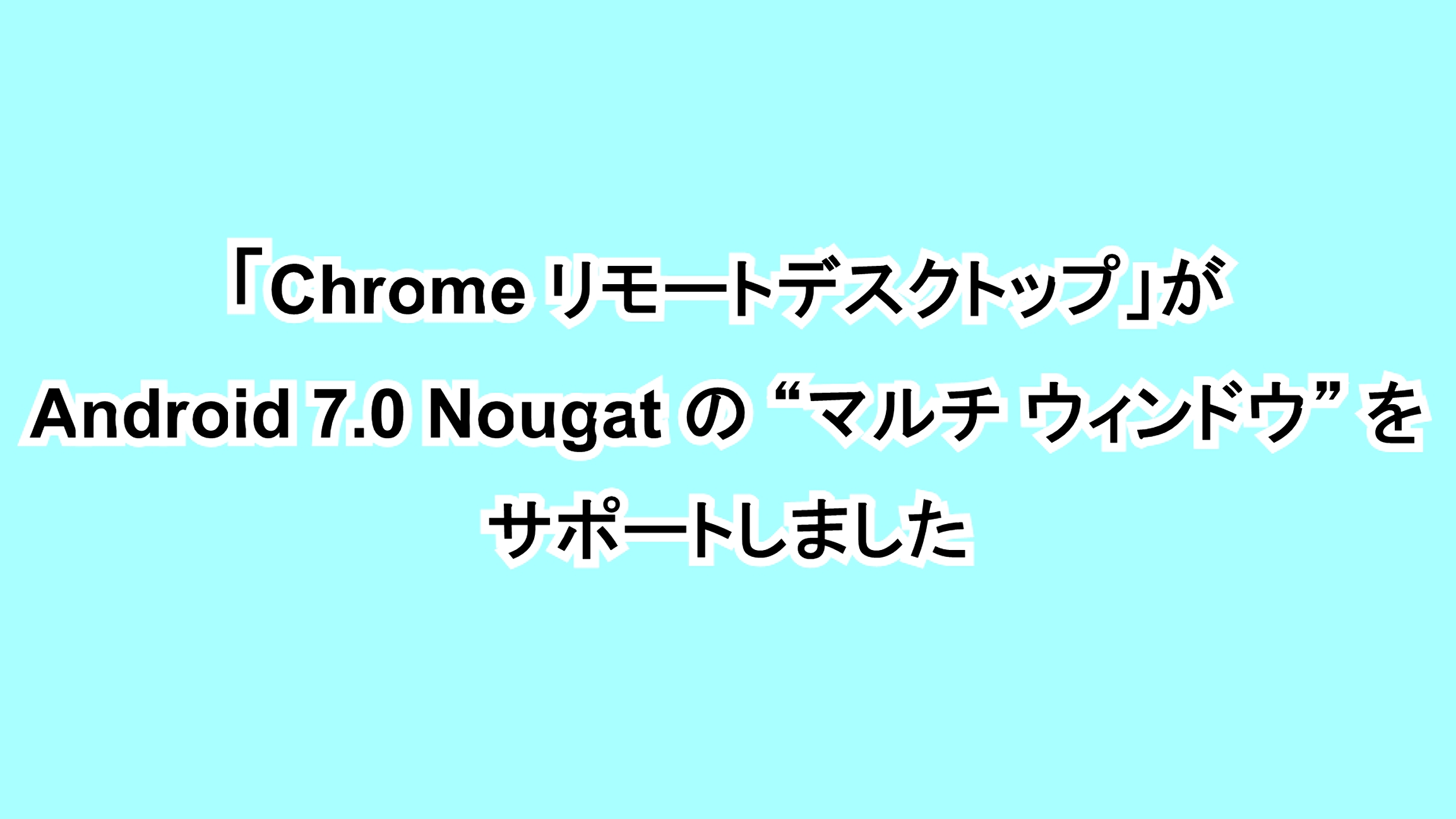 「Chrome リモートデスクトップ」がAndroid 7.0 Nougatの“マルチ ウィンドウ”をサポートしました